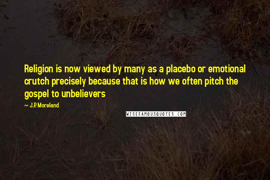 J.P. Moreland Quotes: Religion is now viewed by many as a placebo or emotional crutch precisely because that is how we often pitch the gospel to unbelievers