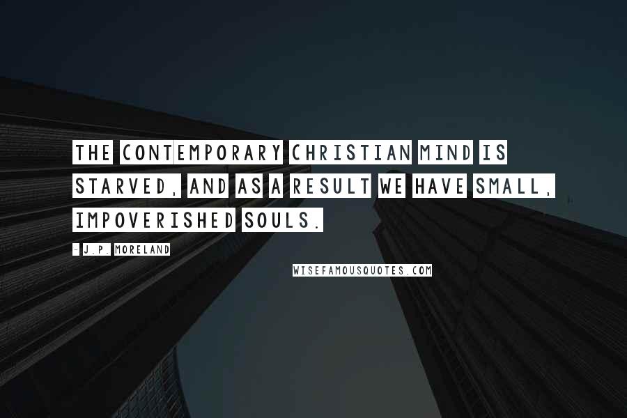 J.P. Moreland Quotes: The contemporary Christian mind is starved, and as a result we have small, impoverished souls.