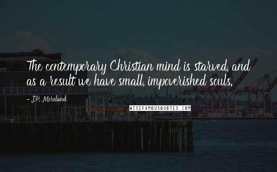 J.P. Moreland Quotes: The contemporary Christian mind is starved, and as a result we have small, impoverished souls.