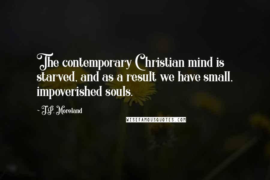 J.P. Moreland Quotes: The contemporary Christian mind is starved, and as a result we have small, impoverished souls.