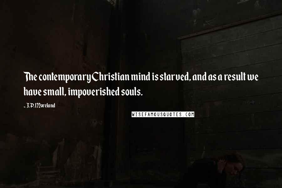 J.P. Moreland Quotes: The contemporary Christian mind is starved, and as a result we have small, impoverished souls.