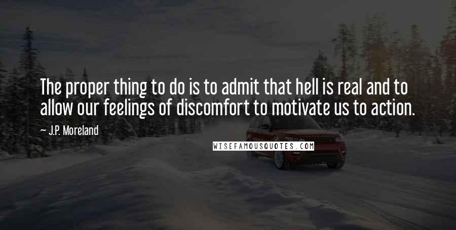 J.P. Moreland Quotes: The proper thing to do is to admit that hell is real and to allow our feelings of discomfort to motivate us to action.