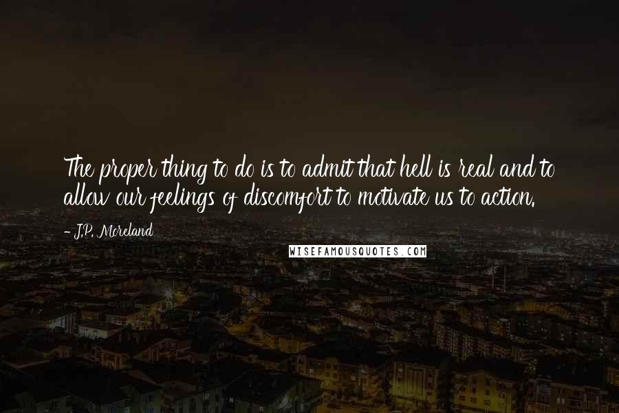 J.P. Moreland Quotes: The proper thing to do is to admit that hell is real and to allow our feelings of discomfort to motivate us to action.