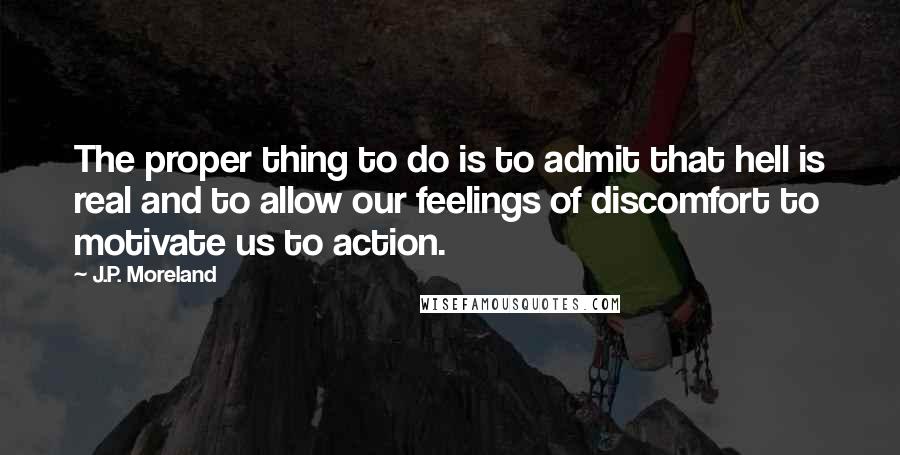 J.P. Moreland Quotes: The proper thing to do is to admit that hell is real and to allow our feelings of discomfort to motivate us to action.