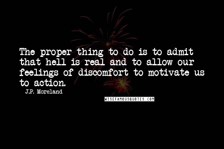 J.P. Moreland Quotes: The proper thing to do is to admit that hell is real and to allow our feelings of discomfort to motivate us to action.