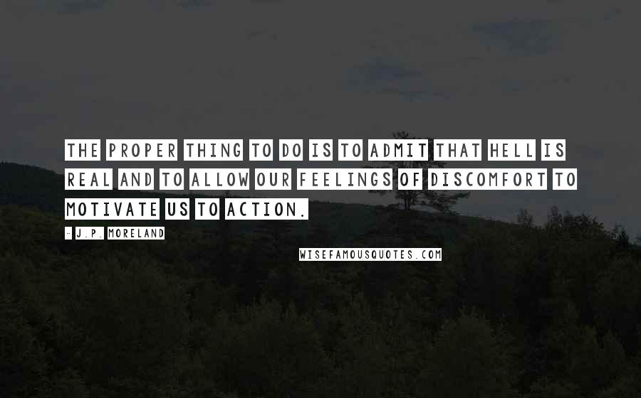 J.P. Moreland Quotes: The proper thing to do is to admit that hell is real and to allow our feelings of discomfort to motivate us to action.