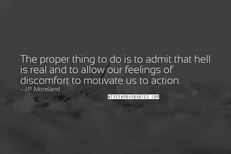 J.P. Moreland Quotes: The proper thing to do is to admit that hell is real and to allow our feelings of discomfort to motivate us to action.