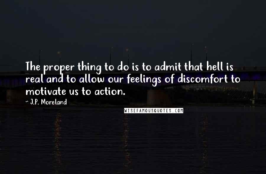 J.P. Moreland Quotes: The proper thing to do is to admit that hell is real and to allow our feelings of discomfort to motivate us to action.