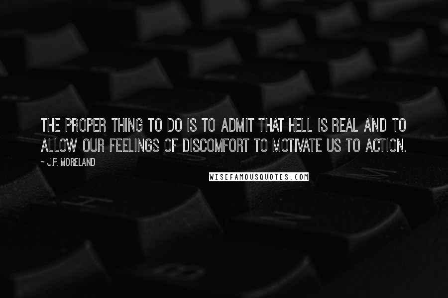 J.P. Moreland Quotes: The proper thing to do is to admit that hell is real and to allow our feelings of discomfort to motivate us to action.