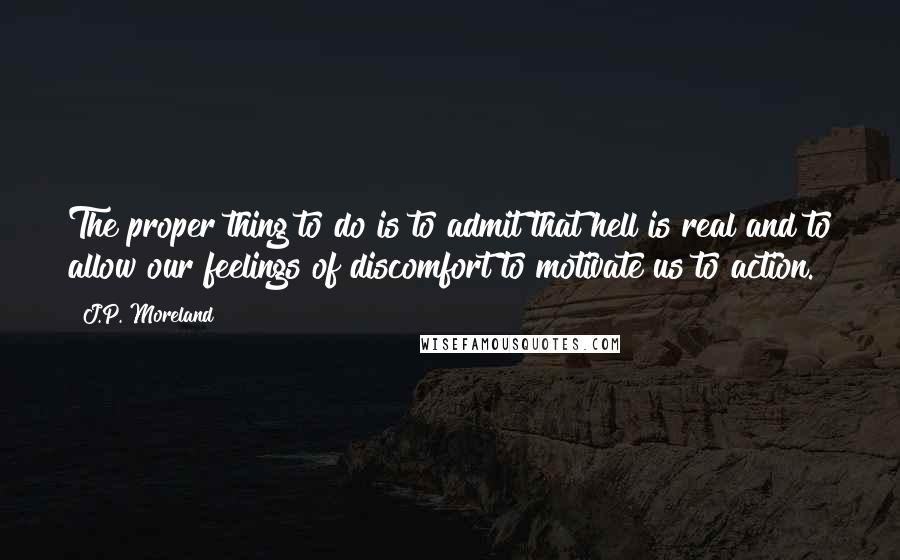 J.P. Moreland Quotes: The proper thing to do is to admit that hell is real and to allow our feelings of discomfort to motivate us to action.