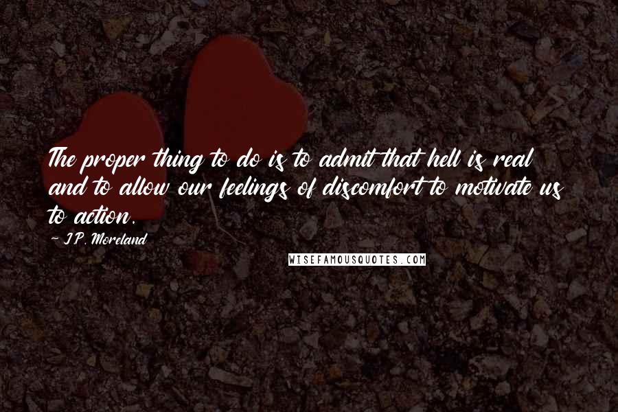 J.P. Moreland Quotes: The proper thing to do is to admit that hell is real and to allow our feelings of discomfort to motivate us to action.