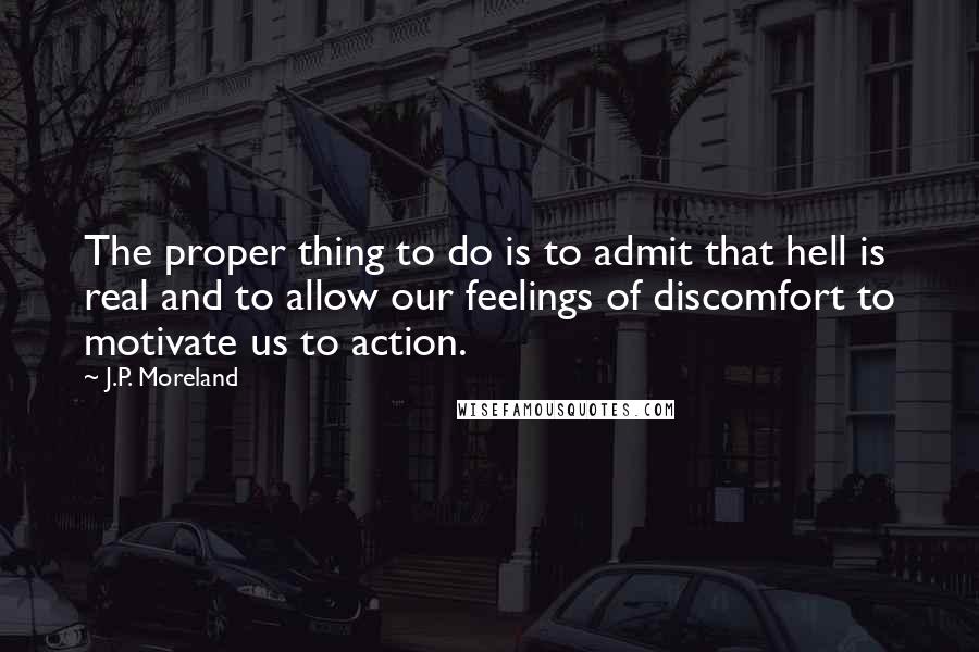 J.P. Moreland Quotes: The proper thing to do is to admit that hell is real and to allow our feelings of discomfort to motivate us to action.