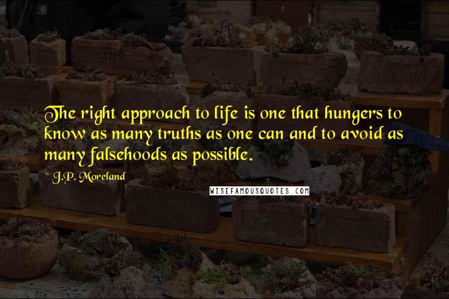 J.P. Moreland Quotes: The right approach to life is one that hungers to know as many truths as one can and to avoid as many falsehoods as possible.