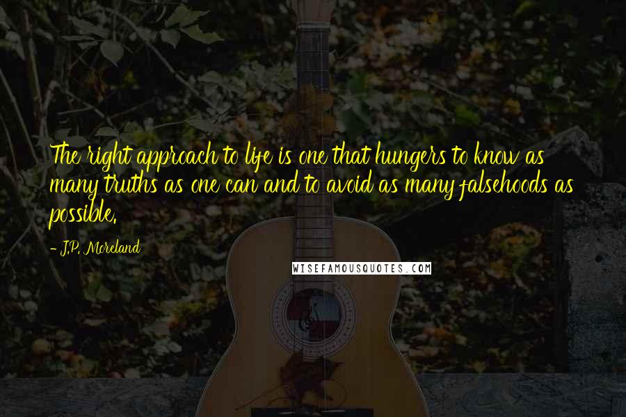 J.P. Moreland Quotes: The right approach to life is one that hungers to know as many truths as one can and to avoid as many falsehoods as possible.