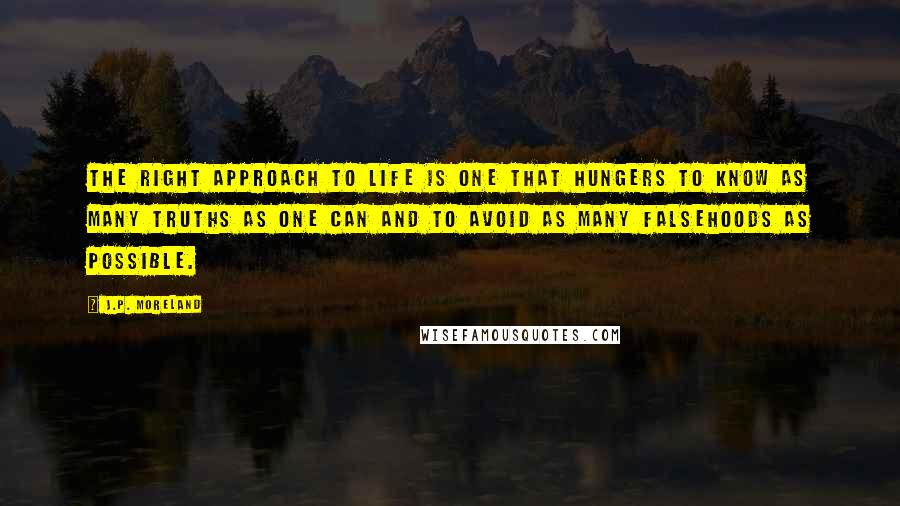 J.P. Moreland Quotes: The right approach to life is one that hungers to know as many truths as one can and to avoid as many falsehoods as possible.