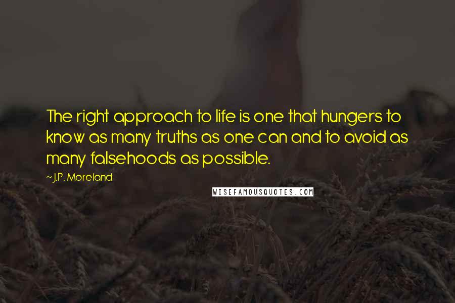 J.P. Moreland Quotes: The right approach to life is one that hungers to know as many truths as one can and to avoid as many falsehoods as possible.