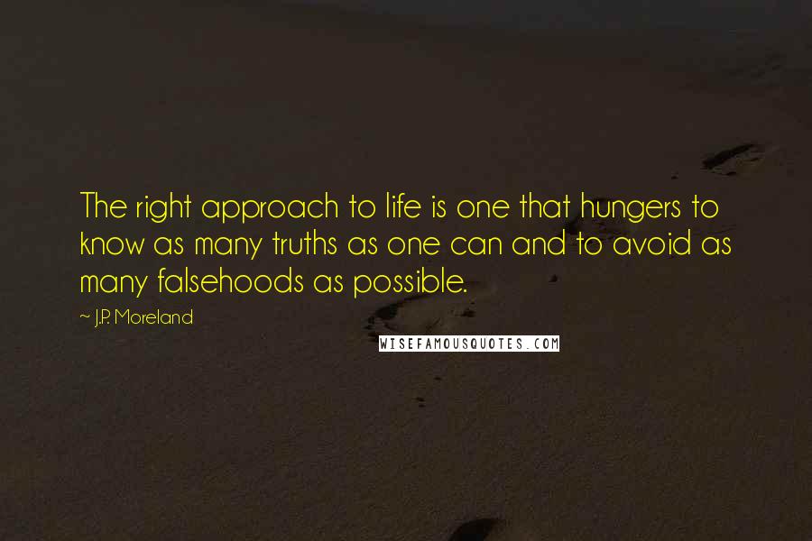 J.P. Moreland Quotes: The right approach to life is one that hungers to know as many truths as one can and to avoid as many falsehoods as possible.