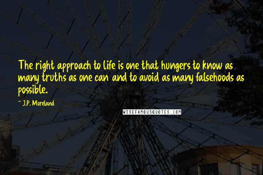 J.P. Moreland Quotes: The right approach to life is one that hungers to know as many truths as one can and to avoid as many falsehoods as possible.