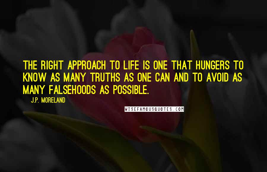 J.P. Moreland Quotes: The right approach to life is one that hungers to know as many truths as one can and to avoid as many falsehoods as possible.