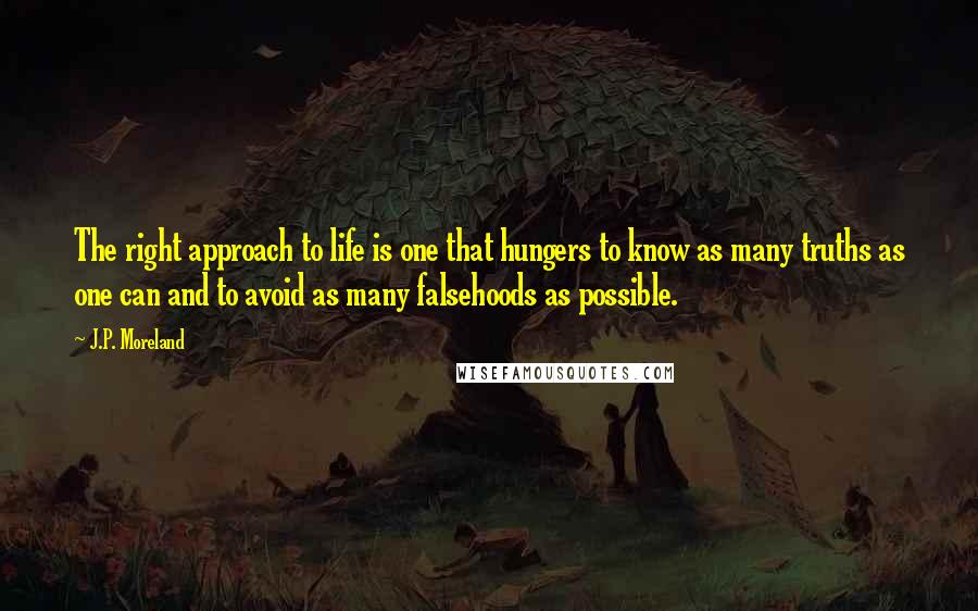 J.P. Moreland Quotes: The right approach to life is one that hungers to know as many truths as one can and to avoid as many falsehoods as possible.