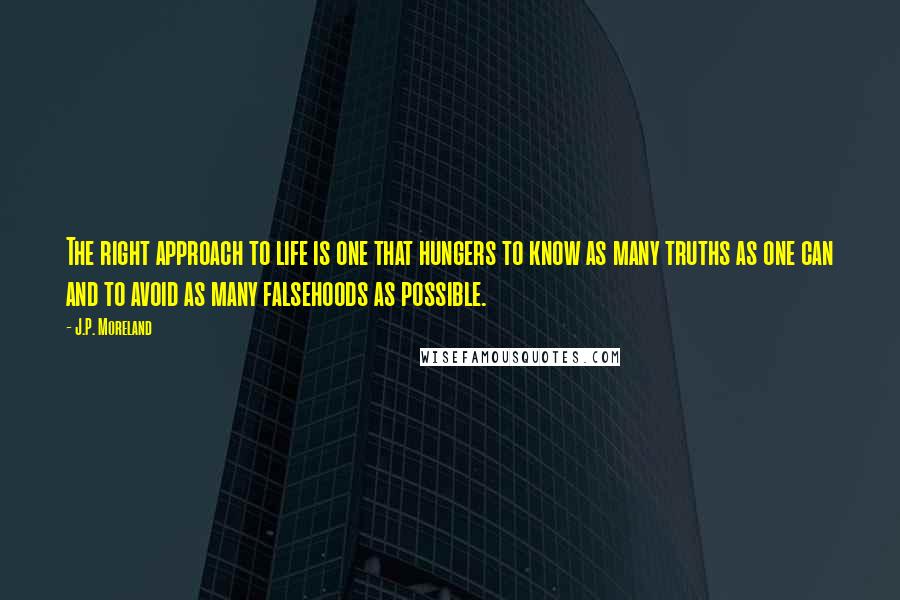 J.P. Moreland Quotes: The right approach to life is one that hungers to know as many truths as one can and to avoid as many falsehoods as possible.