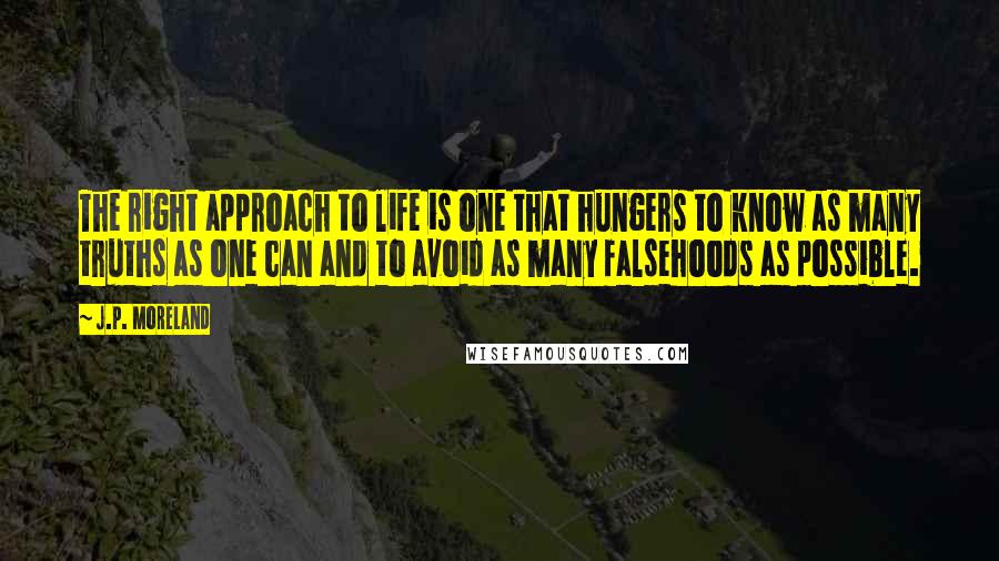 J.P. Moreland Quotes: The right approach to life is one that hungers to know as many truths as one can and to avoid as many falsehoods as possible.