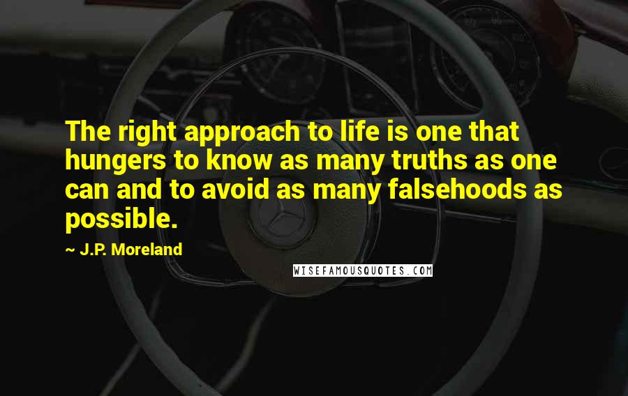 J.P. Moreland Quotes: The right approach to life is one that hungers to know as many truths as one can and to avoid as many falsehoods as possible.