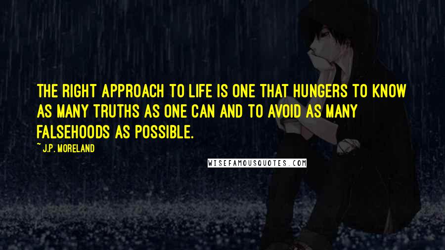 J.P. Moreland Quotes: The right approach to life is one that hungers to know as many truths as one can and to avoid as many falsehoods as possible.