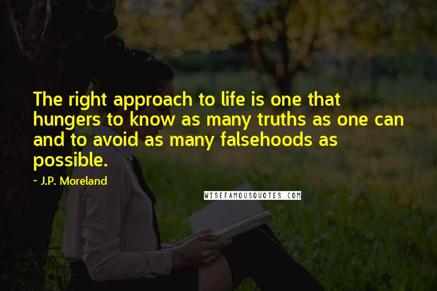 J.P. Moreland Quotes: The right approach to life is one that hungers to know as many truths as one can and to avoid as many falsehoods as possible.