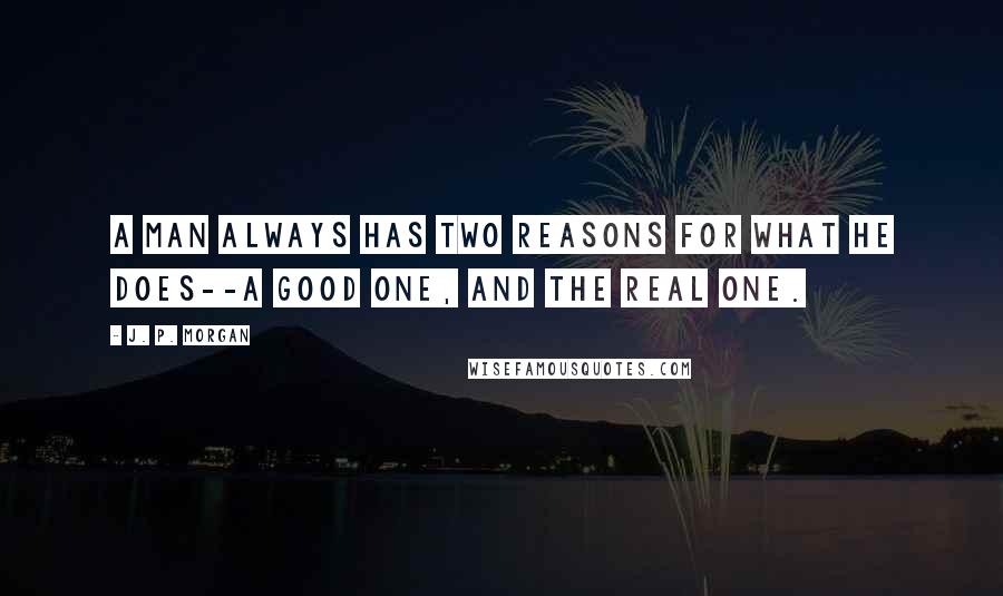 J. P. Morgan Quotes: A man always has two reasons for what he does--a good one, and the real one.