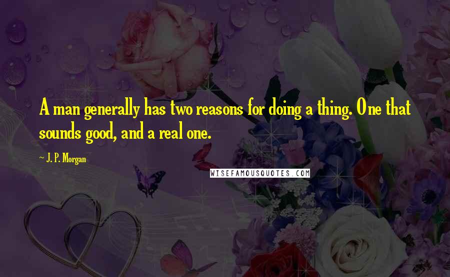 J. P. Morgan Quotes: A man generally has two reasons for doing a thing. One that sounds good, and a real one.