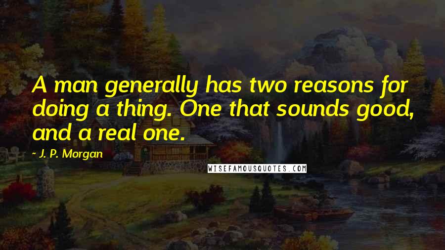 J. P. Morgan Quotes: A man generally has two reasons for doing a thing. One that sounds good, and a real one.