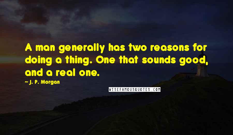 J. P. Morgan Quotes: A man generally has two reasons for doing a thing. One that sounds good, and a real one.