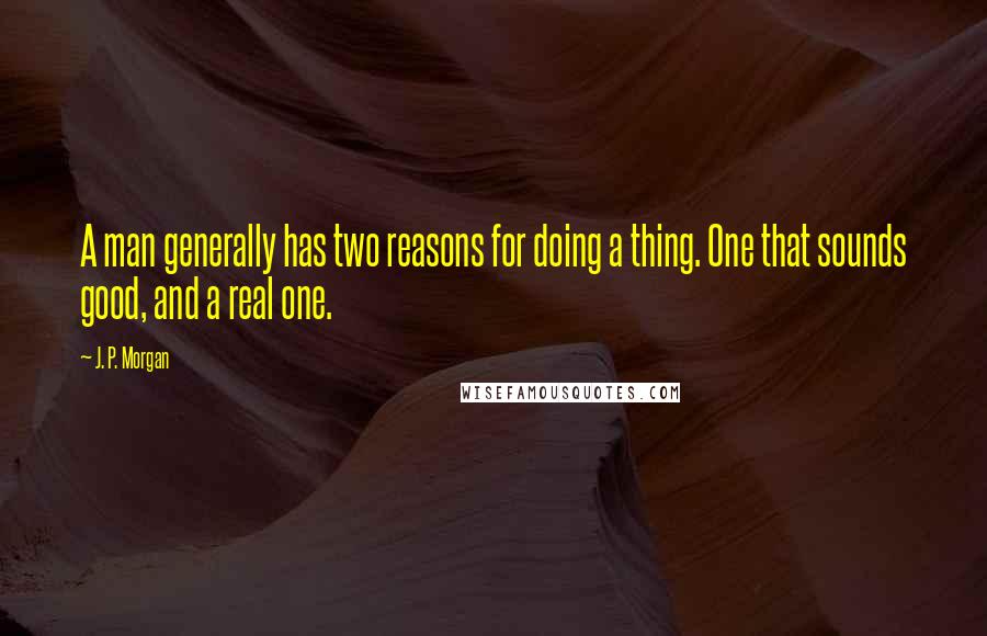 J. P. Morgan Quotes: A man generally has two reasons for doing a thing. One that sounds good, and a real one.