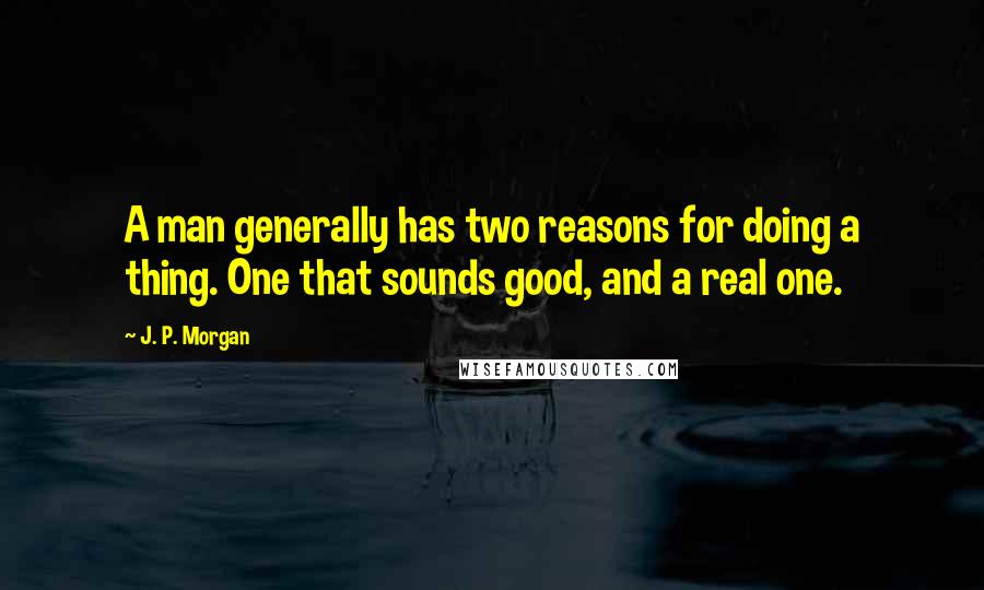 J. P. Morgan Quotes: A man generally has two reasons for doing a thing. One that sounds good, and a real one.