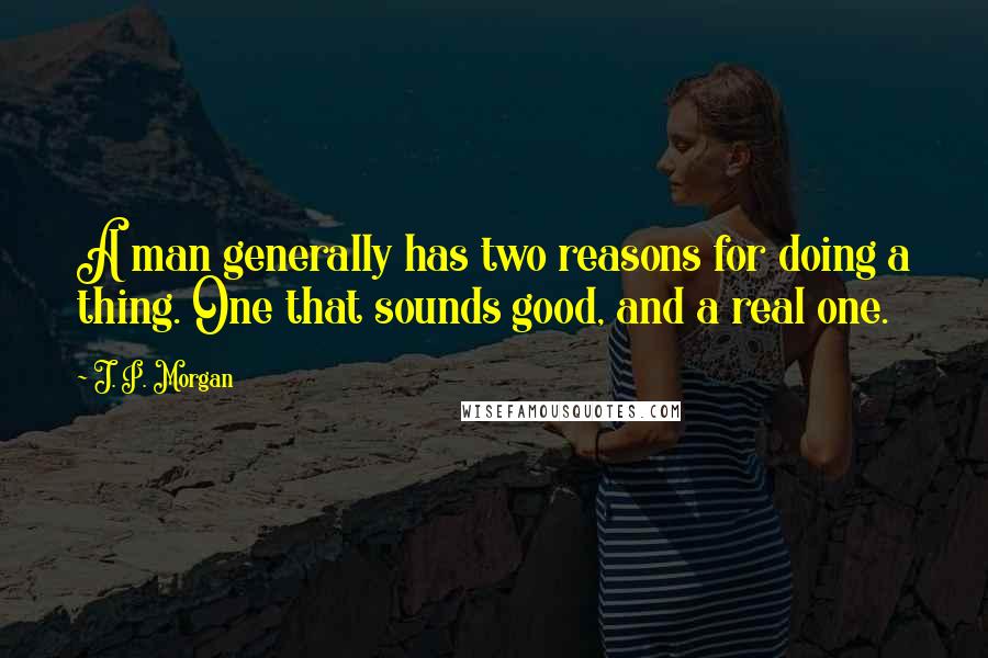 J. P. Morgan Quotes: A man generally has two reasons for doing a thing. One that sounds good, and a real one.