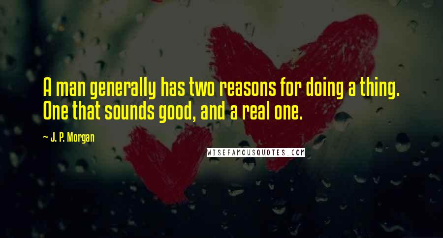 J. P. Morgan Quotes: A man generally has two reasons for doing a thing. One that sounds good, and a real one.