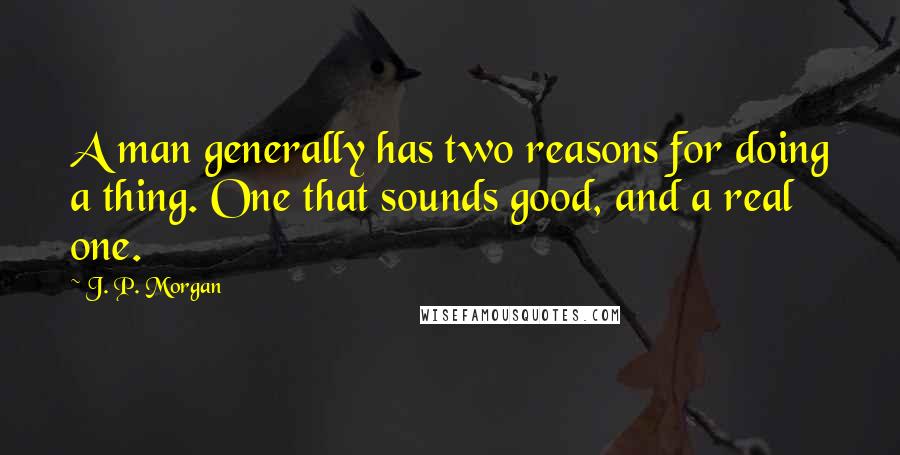 J. P. Morgan Quotes: A man generally has two reasons for doing a thing. One that sounds good, and a real one.