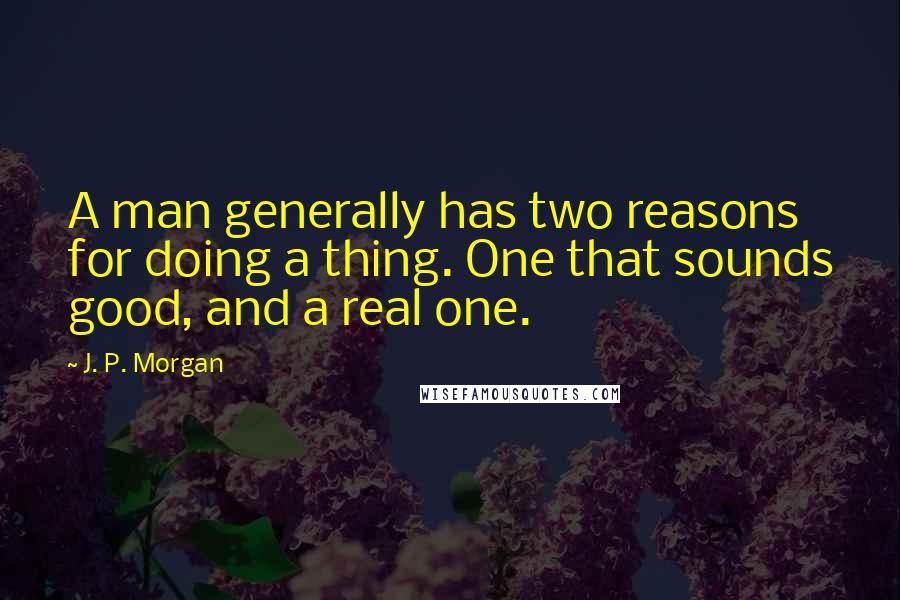 J. P. Morgan Quotes: A man generally has two reasons for doing a thing. One that sounds good, and a real one.