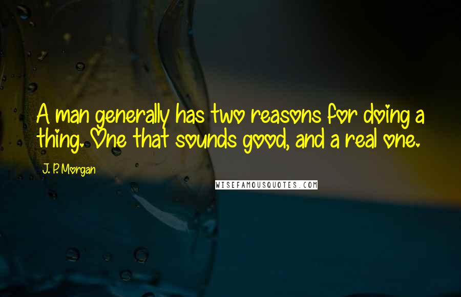 J. P. Morgan Quotes: A man generally has two reasons for doing a thing. One that sounds good, and a real one.