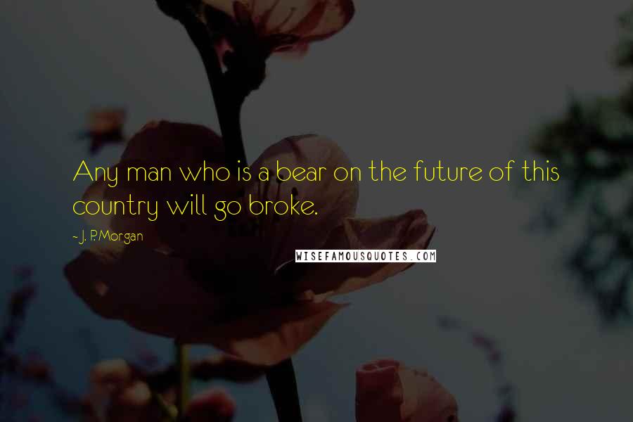 J. P. Morgan Quotes: Any man who is a bear on the future of this country will go broke.