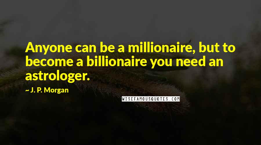 J. P. Morgan Quotes: Anyone can be a millionaire, but to become a billionaire you need an astrologer.