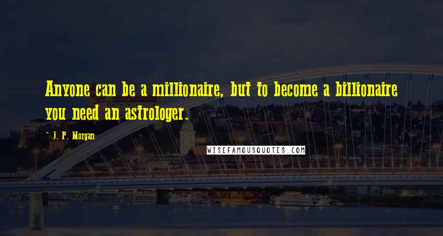 J. P. Morgan Quotes: Anyone can be a millionaire, but to become a billionaire you need an astrologer.