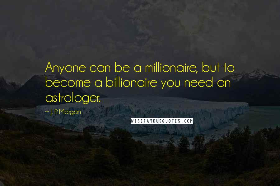 J. P. Morgan Quotes: Anyone can be a millionaire, but to become a billionaire you need an astrologer.