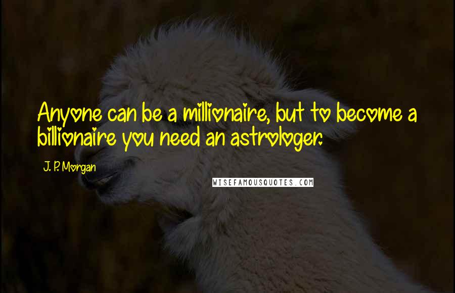 J. P. Morgan Quotes: Anyone can be a millionaire, but to become a billionaire you need an astrologer.