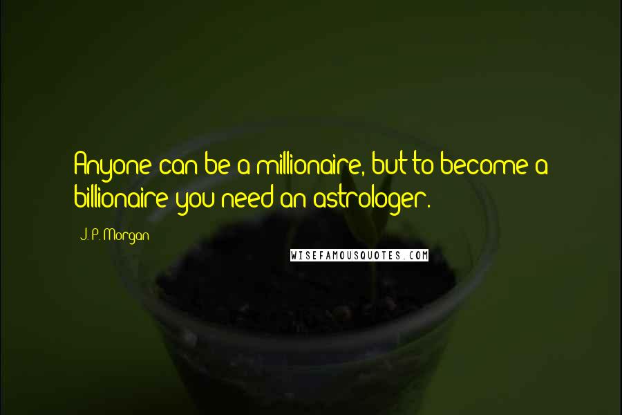 J. P. Morgan Quotes: Anyone can be a millionaire, but to become a billionaire you need an astrologer.