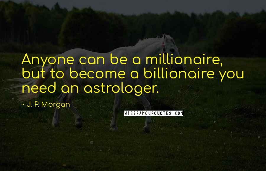 J. P. Morgan Quotes: Anyone can be a millionaire, but to become a billionaire you need an astrologer.