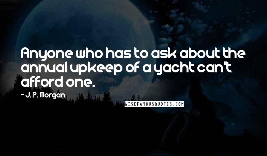 J. P. Morgan Quotes: Anyone who has to ask about the annual upkeep of a yacht can't afford one.