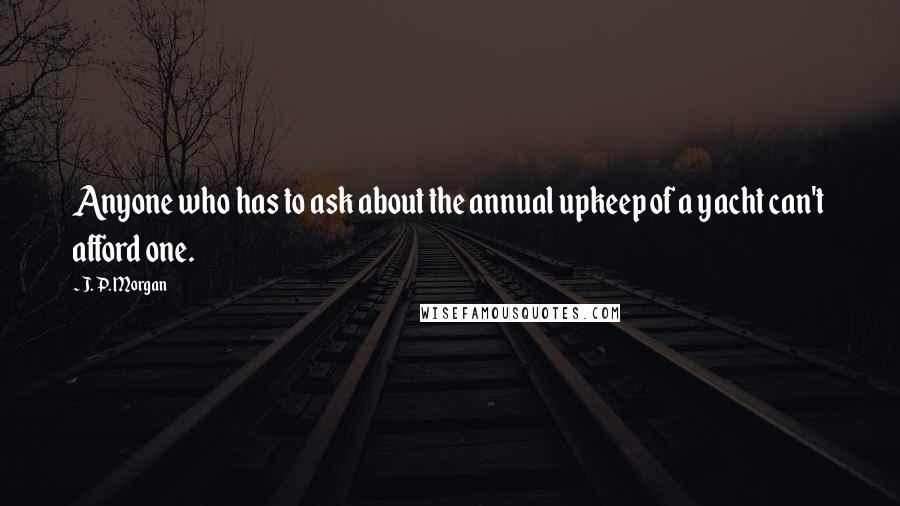 J. P. Morgan Quotes: Anyone who has to ask about the annual upkeep of a yacht can't afford one.