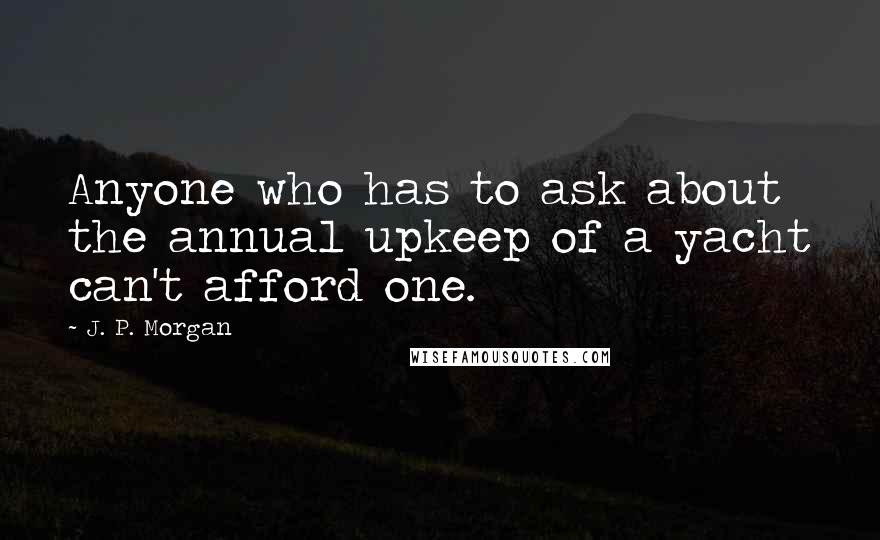 J. P. Morgan Quotes: Anyone who has to ask about the annual upkeep of a yacht can't afford one.